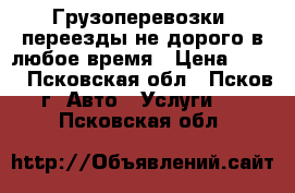 Грузоперевозки, переезды не дорого в любое время › Цена ­ 350 - Псковская обл., Псков г. Авто » Услуги   . Псковская обл.